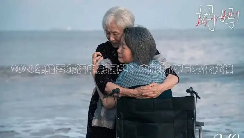 2026年维吾尔语电影展望：电影新作与文化碰撞